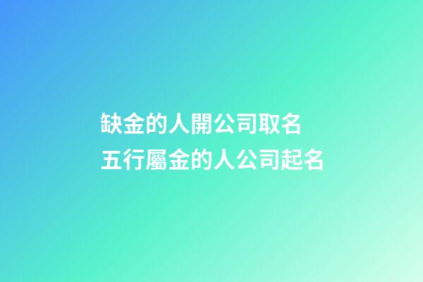 缺金的人開公司取名 五行屬金的人公司起名-第1張-公司起名-玄機派
